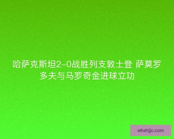 哈萨克斯坦2-0战胜列支敦士登 萨莫罗多夫与马罗奇金进球立功