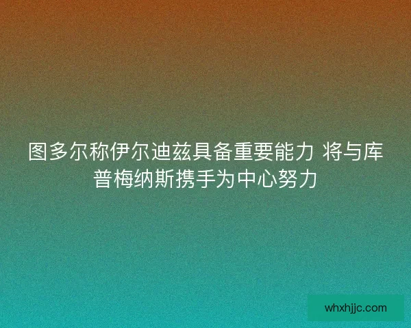 图多尔称伊尔迪兹具备重要能力 将与库普梅纳斯携手为中心努力