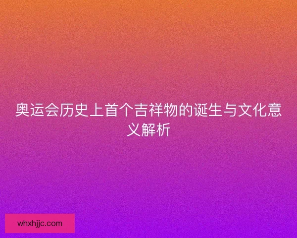 奥运会历史上首个吉祥物的诞生与文化意义解析