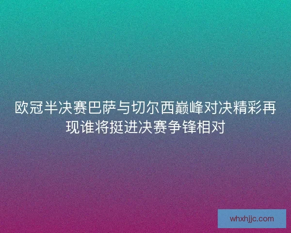 欧冠半决赛巴萨与切尔西巅峰对决精彩再现谁将挺进决赛争锋相对