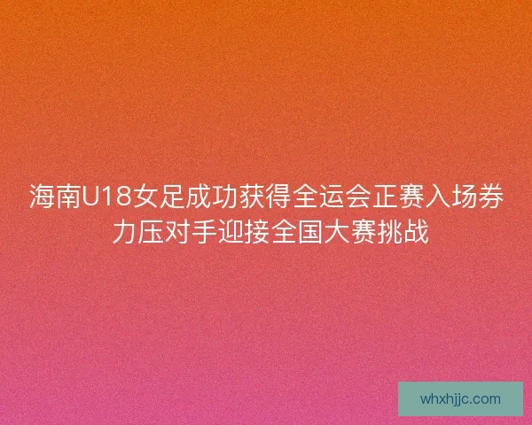 海南U18女足成功获得全运会正赛入场券 力压对手迎接全国大赛挑战