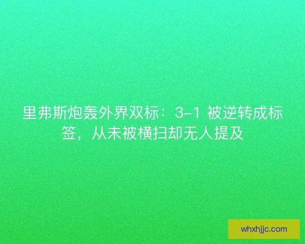 里弗斯炮轰外界双标：3-1 被逆转成标签，从未被横扫却无人提及