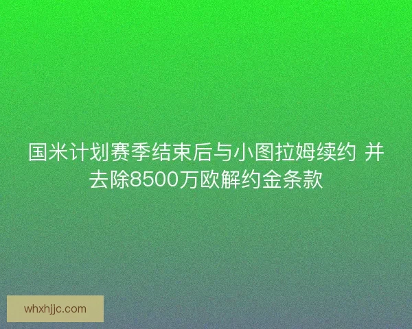 国米计划赛季结束后与小图拉姆续约 并去除8500万欧解约金条款