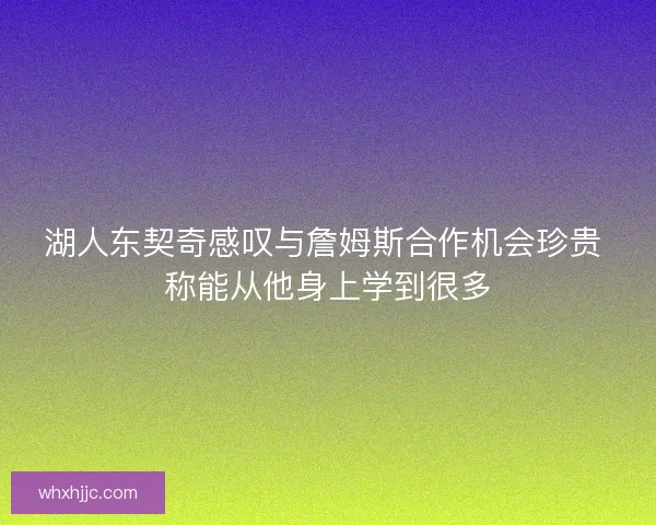 湖人东契奇感叹与詹姆斯合作机会珍贵 称能从他身上学到很多