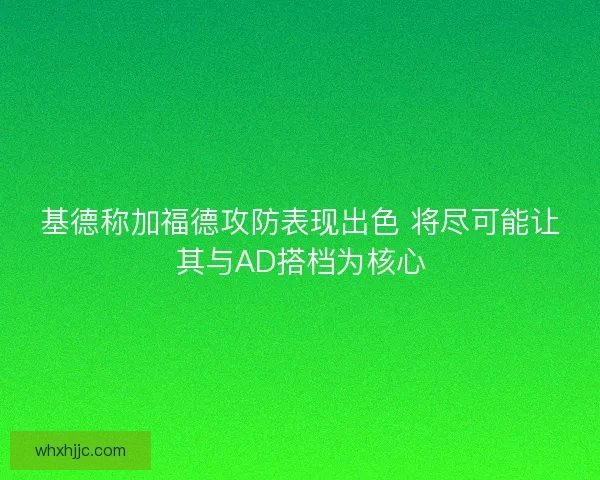 基德称加福德攻防表现出色 将尽可能让其与AD搭档为核心