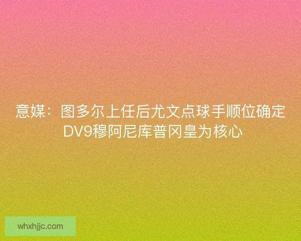 意媒：图多尔上任后尤文点球手顺位确定 DV9穆阿尼库普冈皇为核心