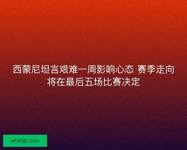 西蒙尼坦言艰难一周影响心态 赛季走向将在最后五场比赛决定