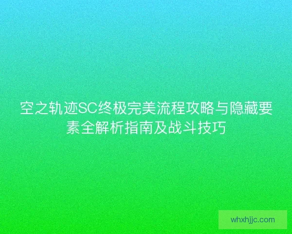 空之轨迹SC终极完美流程攻略与隐藏要素全解析指南及战斗技巧