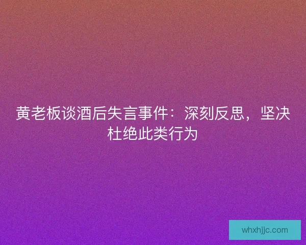 黄老板谈酒后失言事件：深刻反思，坚决杜绝此类行为
