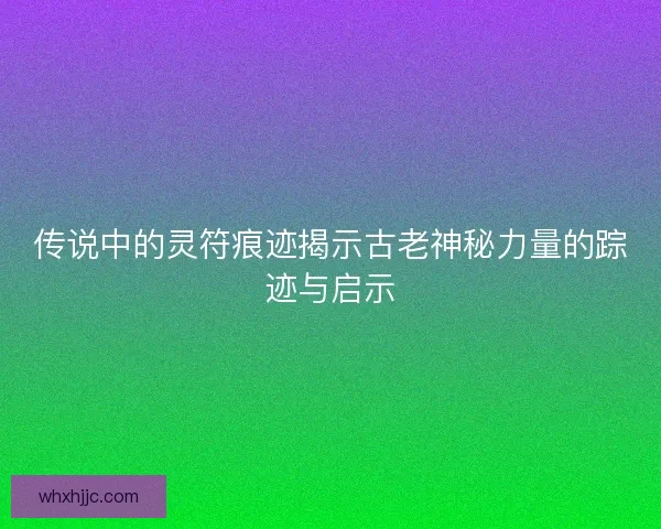 传说中的灵符痕迹揭示古老神秘力量的踪迹与启示
