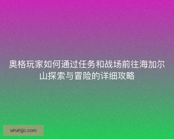 奥格玩家如何通过任务和战场前往海加尔山探索与冒险的详细攻略
