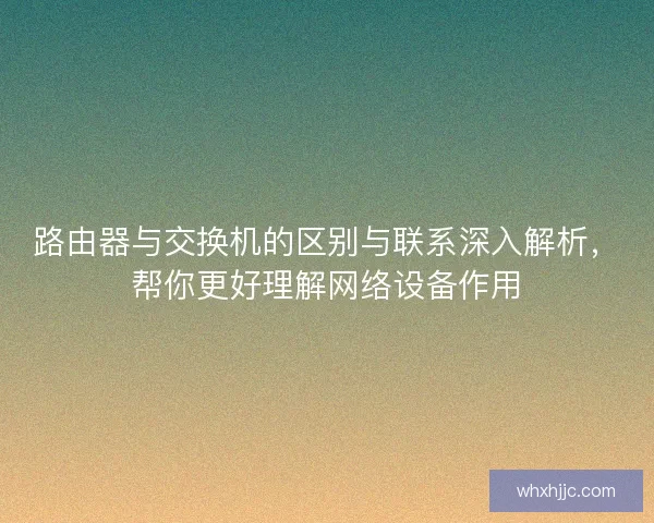 路由器与交换机的区别与联系深入解析，帮你更好理解网络设备作用