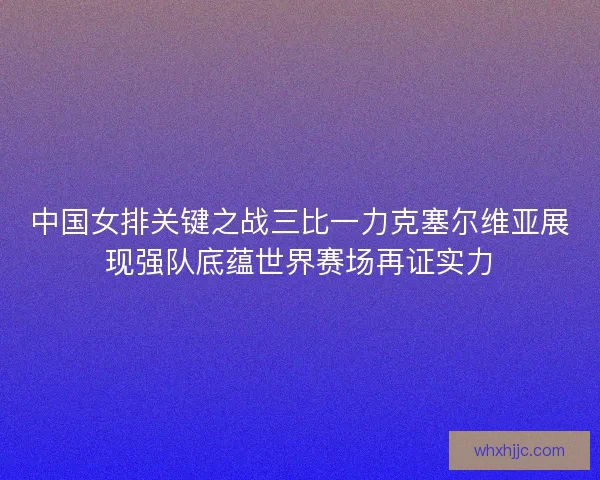 中国女排关键之战三比一力克塞尔维亚展现强队底蕴世界赛场再证实力