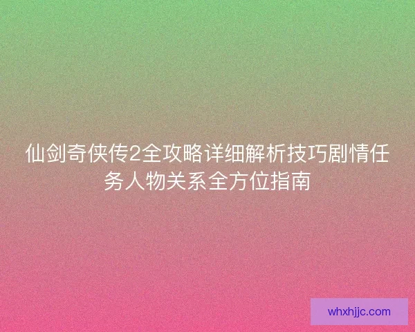 仙剑奇侠传2全攻略详细解析技巧剧情任务人物关系全方位指南