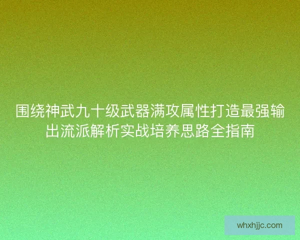 围绕神武九十级武器满攻属性打造最强输出流派解析实战培养思路全指南