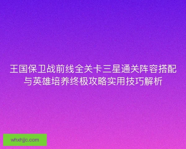 王国保卫战前线全关卡三星通关阵容搭配与英雄培养终极攻略实用技巧解析