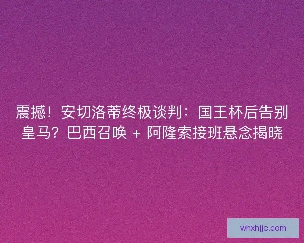 震撼！安切洛蒂终极谈判：国王杯后告别皇马？巴西召唤 + 阿隆索接班悬念揭晓
