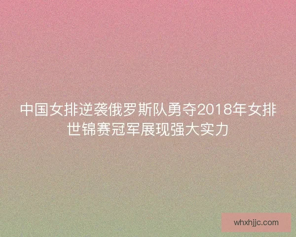 中国女排逆袭俄罗斯队勇夺2018年女排世锦赛冠军展现强大实力