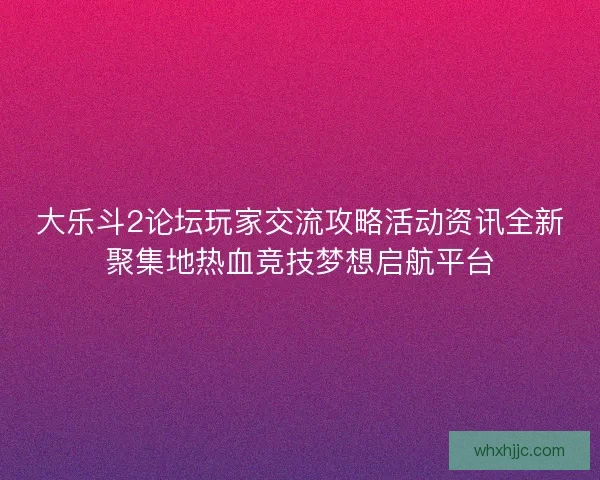 大乐斗2论坛玩家交流攻略活动资讯全新聚集地热血竞技梦想启航平台