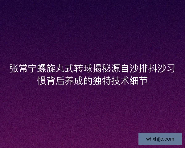 张常宁螺旋丸式转球揭秘源自沙排抖沙习惯背后养成的独特技术细节