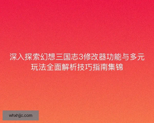 深入探索幻想三国志3修改器功能与多元玩法全面解析技巧指南集锦