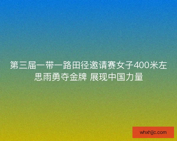 第三届一带一路田径邀请赛女子400米左思雨勇夺金牌 展现中国力量