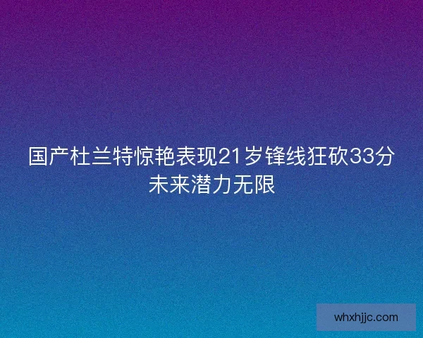 国产杜兰特惊艳表现21岁锋线狂砍33分未来潜力无限