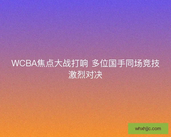 WCBA焦点大战打响 多位国手同场竞技激烈对决