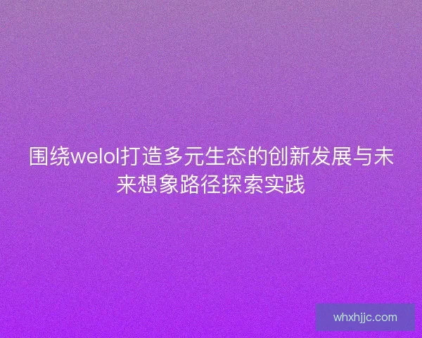 围绕welol打造多元生态的创新发展与未来想象路径探索实践 围绕welol打造多元生态的创新发展与未来想象路径探索实践
