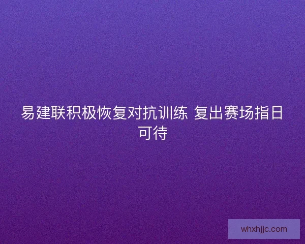 易建联积极恢复对抗训练 复出赛场指日可待 易建联积极恢复对抗训练 复出赛场指日可待