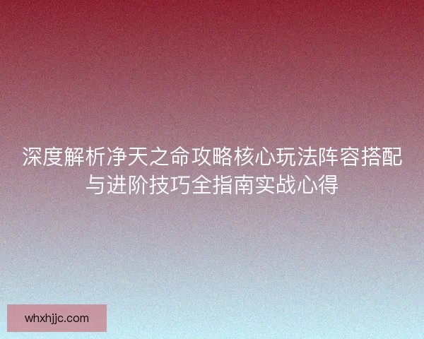 深度解析净天之命攻略核心玩法阵容搭配与进阶技巧全指南实战心得 深度解析净天之命攻略核心玩法阵容搭配与进阶技巧全指南实战心得