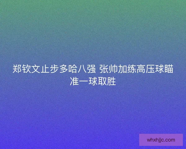 郑钦文止步多哈八强 张帅加练高压球瞄准一球取胜 郑钦文止步多哈八强 张帅加练高压球瞄准一球取胜