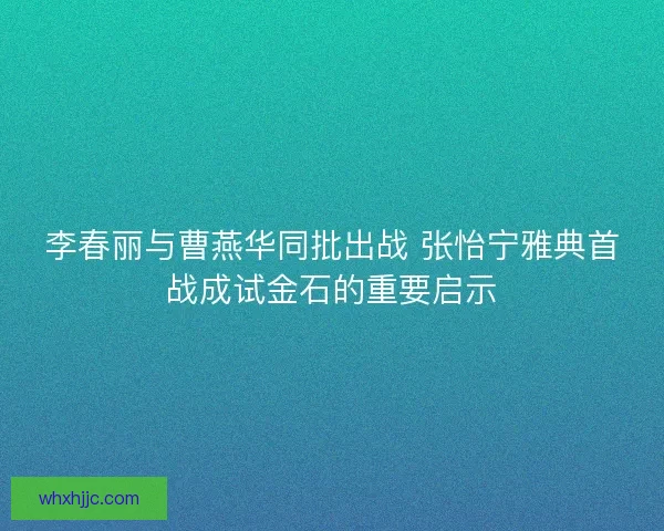 李春丽与曹燕华同批出战 张怡宁雅典首战成试金石的重要启示