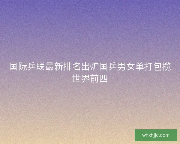 国际乒联最新排名出炉国乒男女单打包揽世界前四