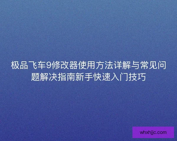 极品飞车9修改器使用方法详解与常见问题解决指南新手快速入门技巧
