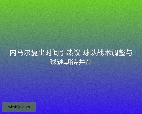 内马尔复出时间引热议 球队战术调整与球迷期待并存