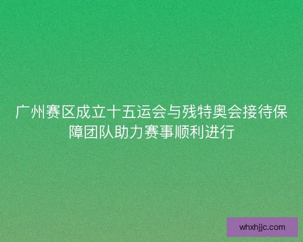广州赛区成立十五运会与残特奥会接待保障团队助力赛事顺利进行
