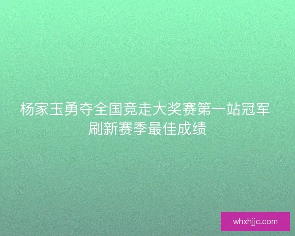 杨家玉勇夺全国竞走大奖赛第一站冠军 刷新赛季最佳成绩