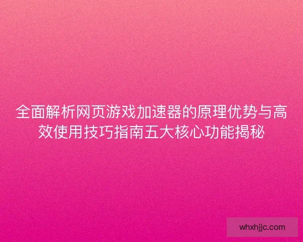 全面解析网页游戏加速器的原理优势与高效使用技巧指南五大核心功能揭秘