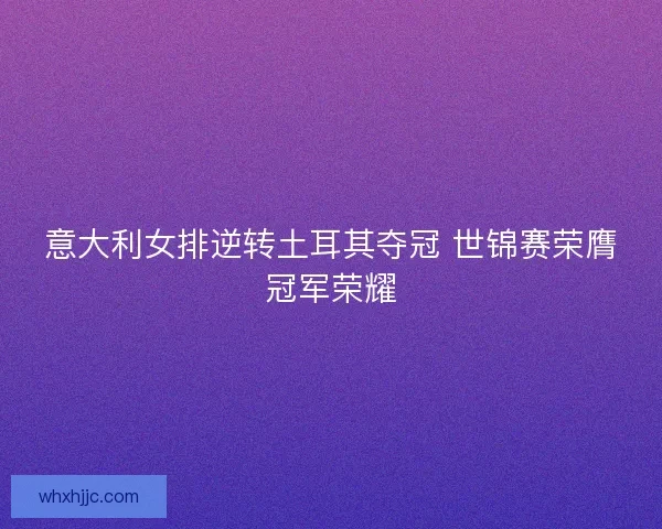 意大利女排逆转土耳其夺冠 世锦赛荣膺冠军荣耀 意大利女排逆转土耳其夺冠 世锦赛荣膺冠军荣耀