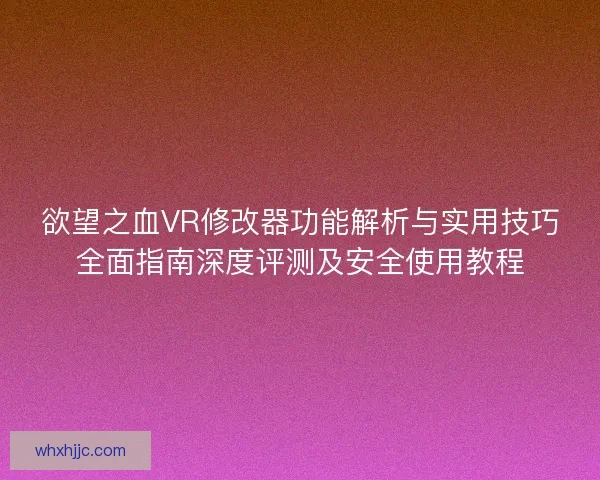 欲望之血VR修改器功能解析与实用技巧全面指南深度评测及安全使用教程 欲望之血VR修改器功能解析与实用技巧全面指南深度评测及安全使用教程